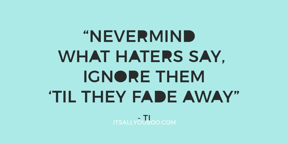 “Nevermind what haters say, ignore them ‘til they fade away” ― TI