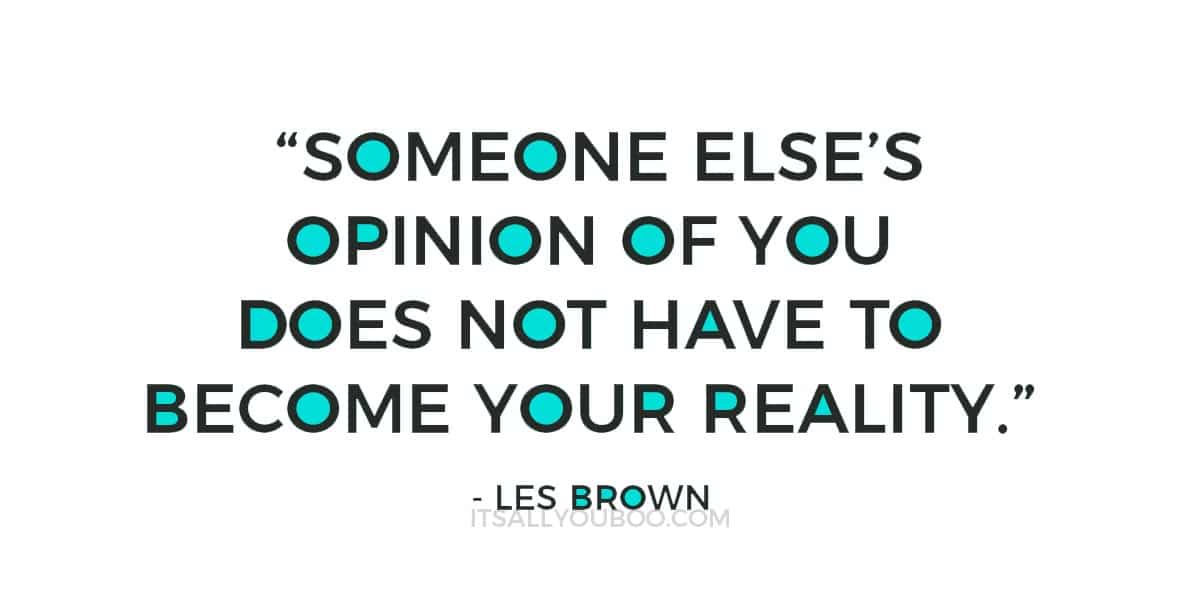 “Someone else’s opinion of you does not have to become your reality.” ― Les Brown