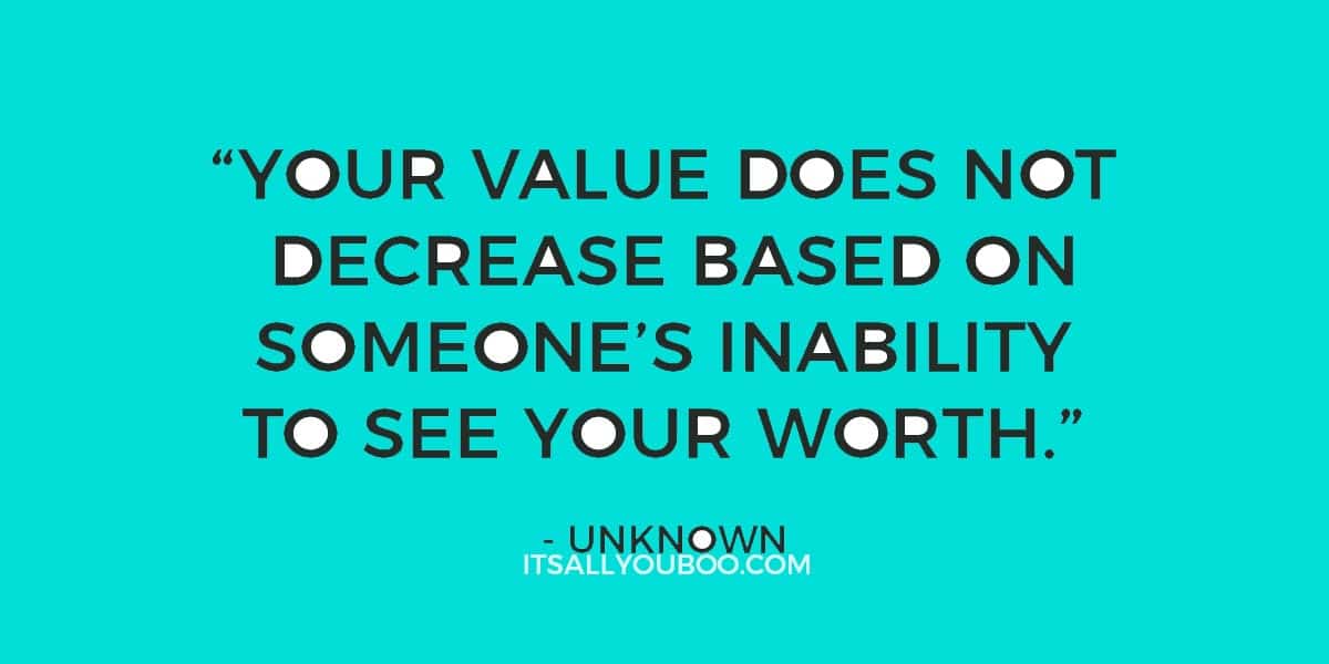 “Your value does not decrease based on someone’s inability to see your worth.” ― Unknown