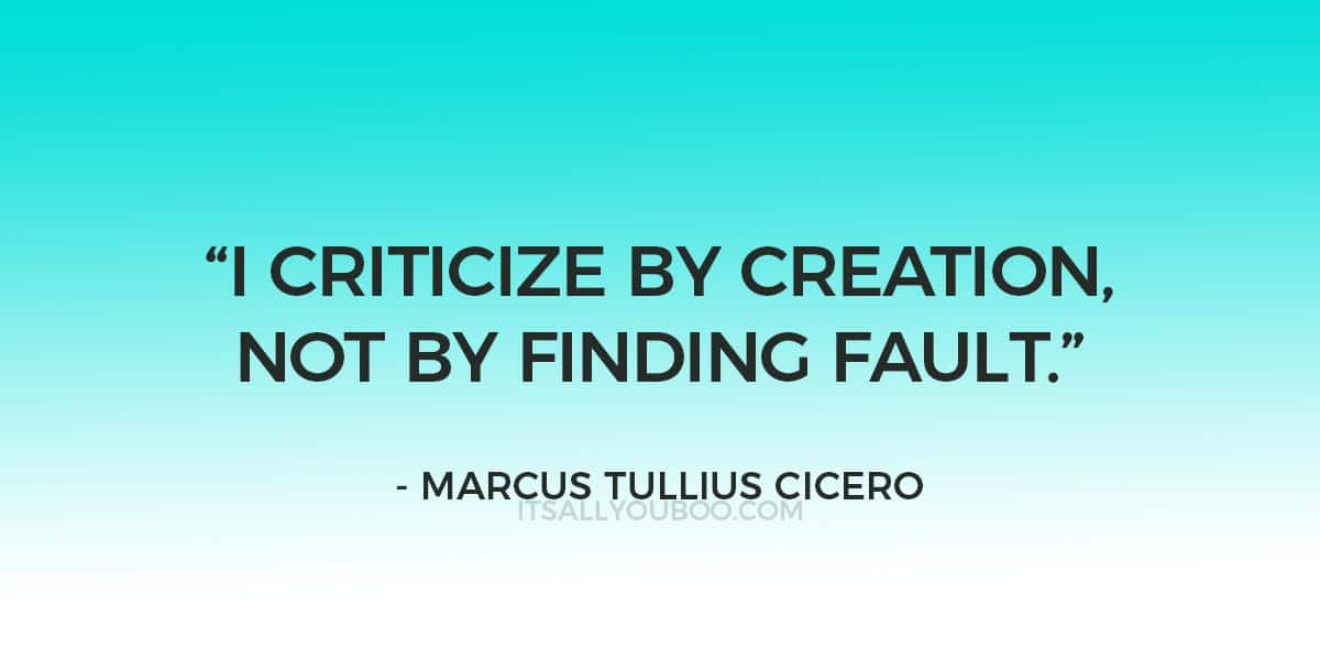 “I criticize by creation, not by finding fault.” – Marcus Tullius Cicero