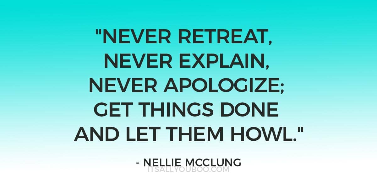 "Never retreat, never explain, never apologize; get things done and let them howl." ― Nellie McClung