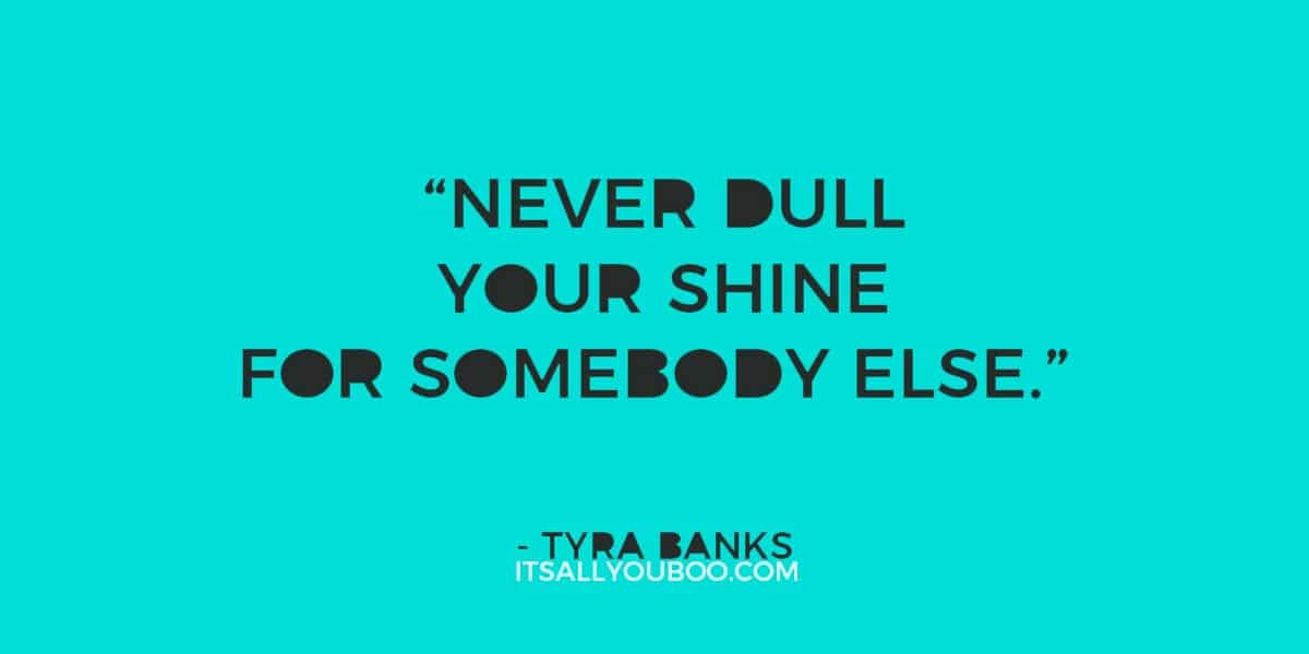 “Never dull your shine for somebody else.” ― Tyra Banks