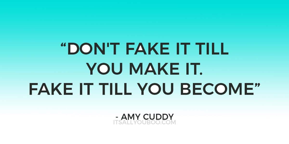 “Don't fake it till you make it. Fake it till you become” ― Amy Cuddy