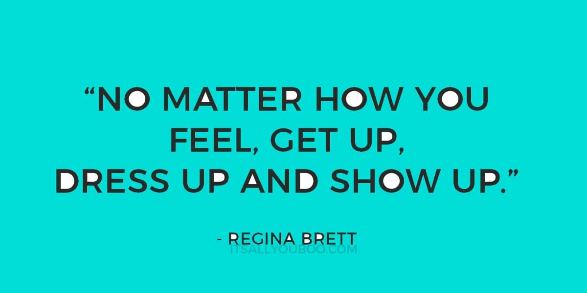 “No matter how you feel, get up, dress up and show up.” - Regina Brett 