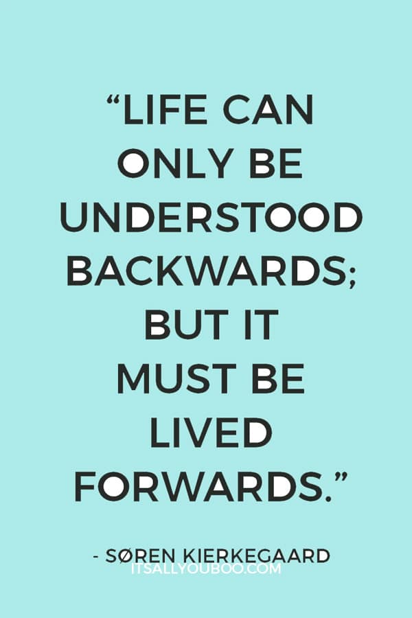 “Life can only be understood backwards; but it must be lived forwards.” ― Søren Kierkegaard