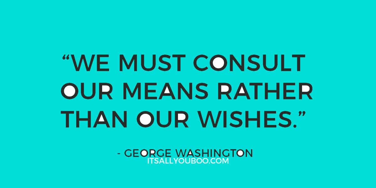 “We must consult our means rather than our wishes.” ― George Washington