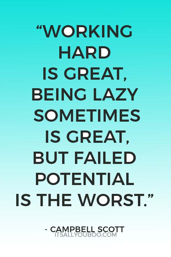 “Working hard is great, being lazy sometimes is great, but failed potential is the worst.” - Campbell Scott