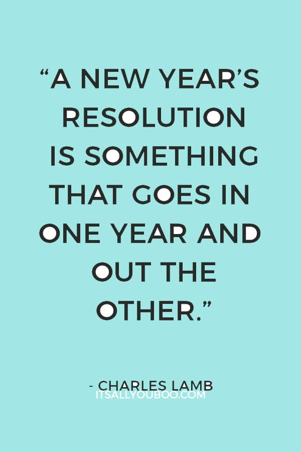 “A New Year’s resolution is something that goes in one year and out the other.” — Charles Lamb