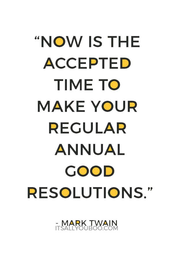 “Now is the accepted time to make your regular annual good resolutions. Next week you can begin paving hell with them as usual.” — Mark Twain