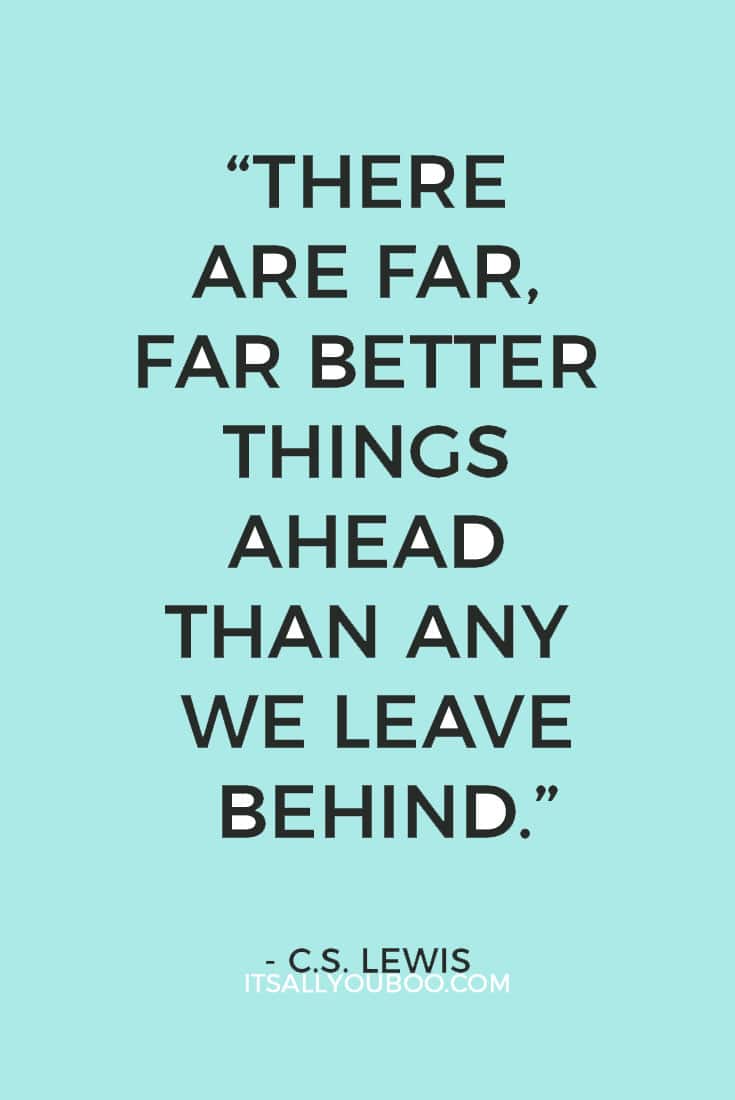 “There are far, far better things ahead than any we leave behind.” – C.S. Lewis