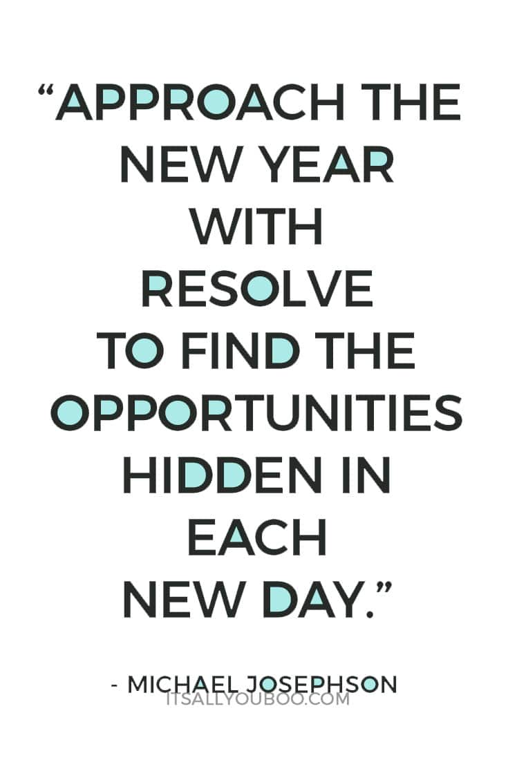 “Approach the New Year with resolve to find the opportunities hidden in each new day. ” – Michael Josephson