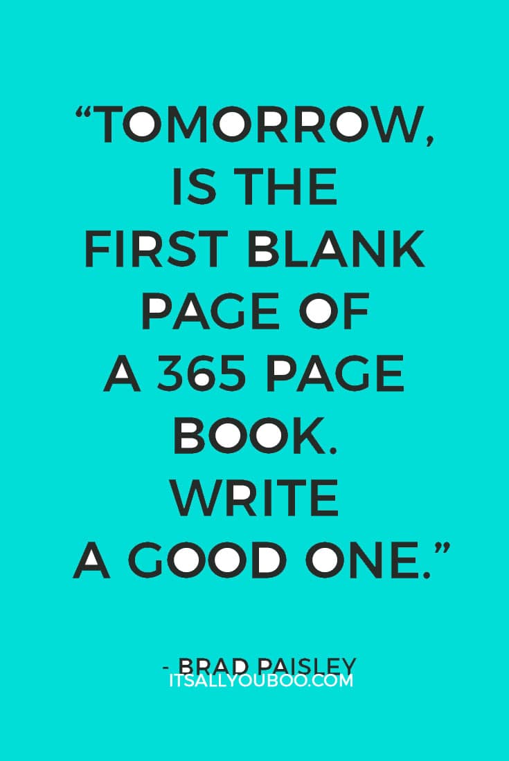 “Tomorrow, is the first blank page of a 365 page book. Write a good one.” ― Brad Paisley