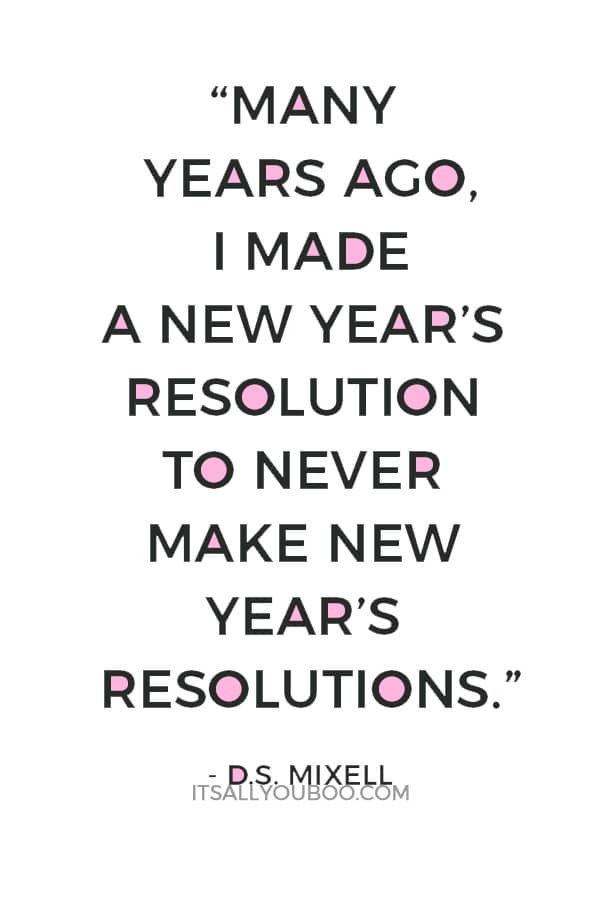 “Many years ago, I made a New Year’s resolution to never make New Year’s resolutions. Hell, it’s been the only resolution I’ve ever kept!”―D.S. Mixell