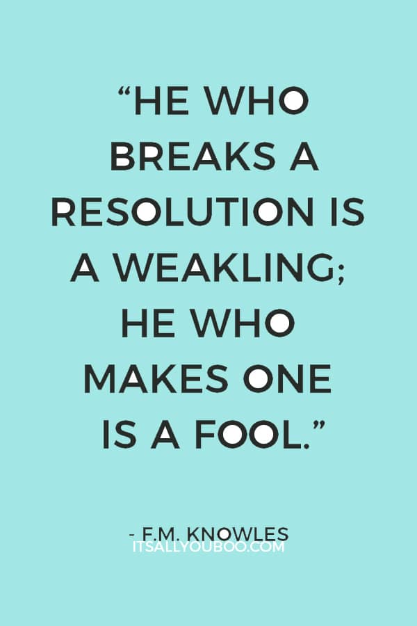 “He who breaks a resolution is a weakling; he who makes one is a fool.” — F.M. Knowles