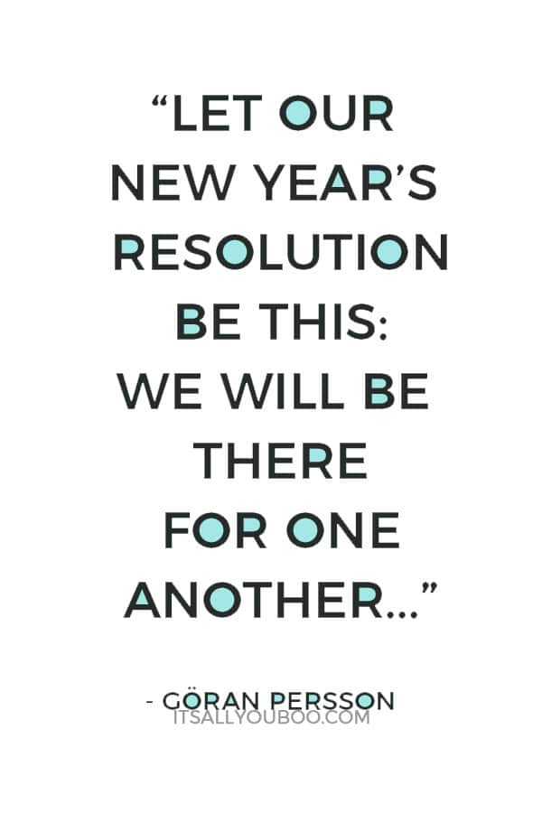 “Let our New Year’s resolution be this: We will be there for one another as fellow members of humanity, in the finest sense of the word.” — Göran Persson