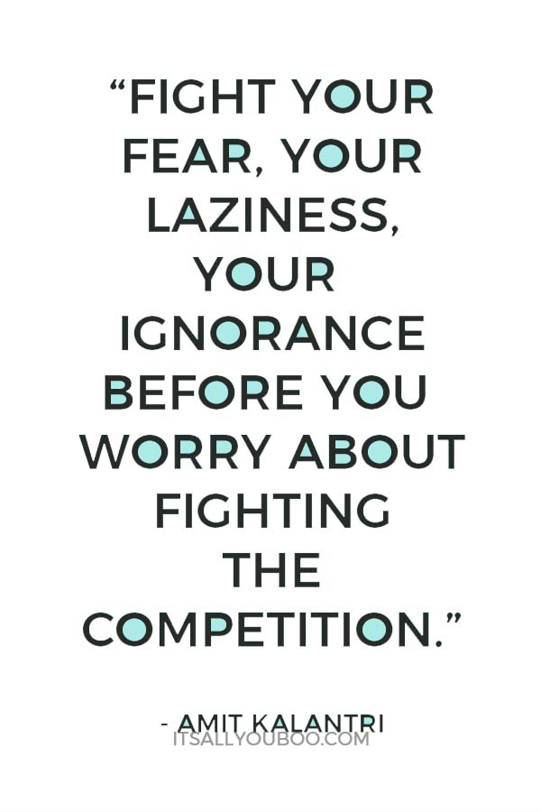“Fight your fear, your laziness, your ignorance before you worry about fighting the competition.” ― Amit Kalantri