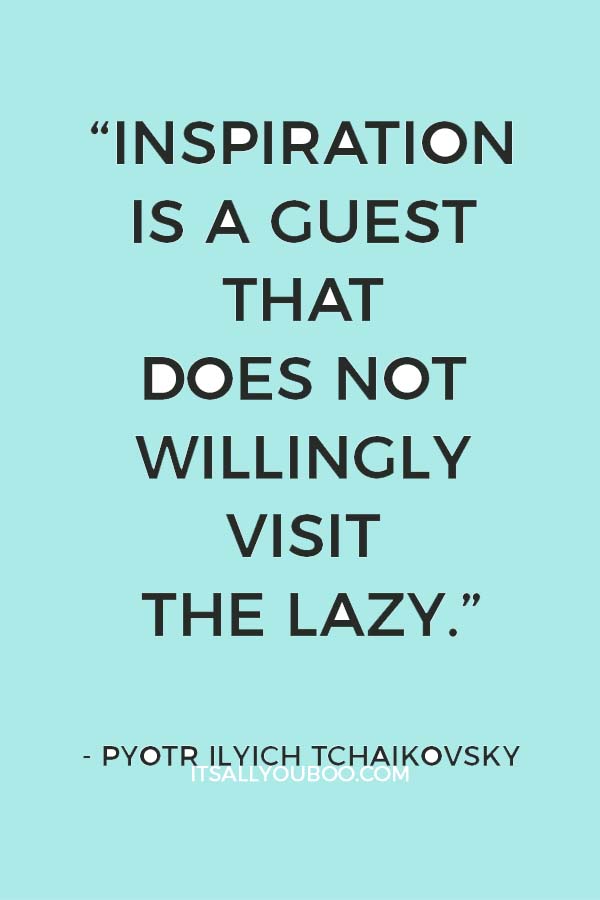 “Inspiration is a guest that does not willingly visit the lazy.” ― Pyotr Ilyich Tchaikovsky