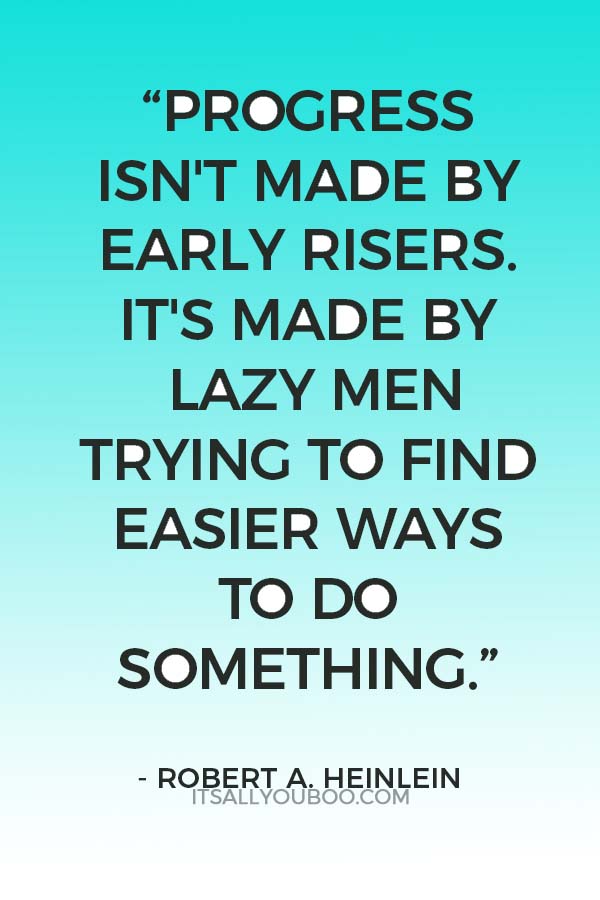 “Progress isn't made by early risers. It's made by lazy men trying to find easier ways to do something.” ― Robert A. Heinlein