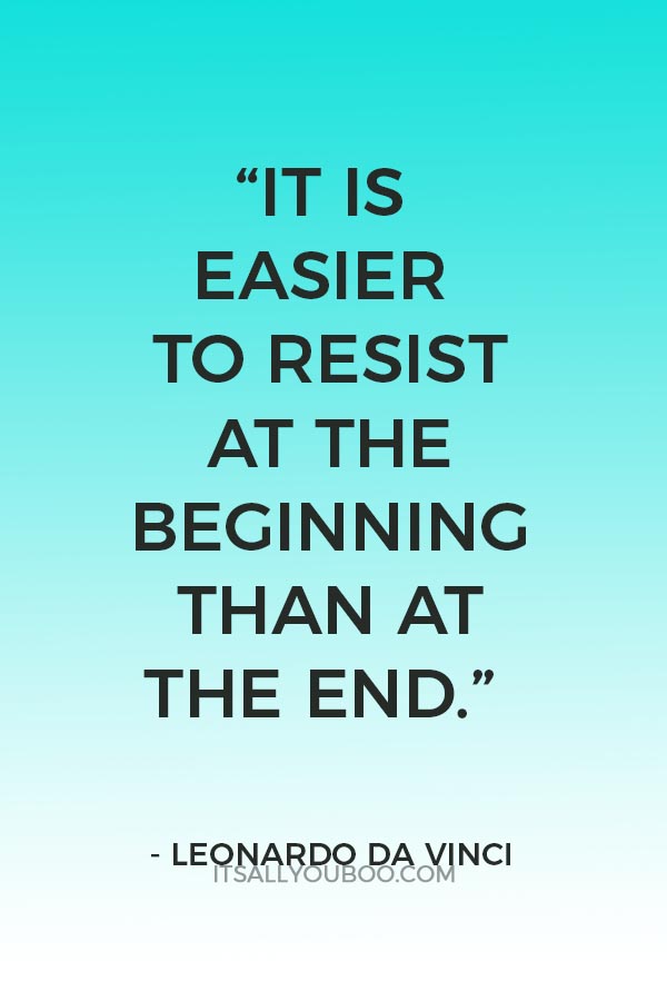 “It is easier to resist at the beginning than at the end.” – Leonardo de Vinci