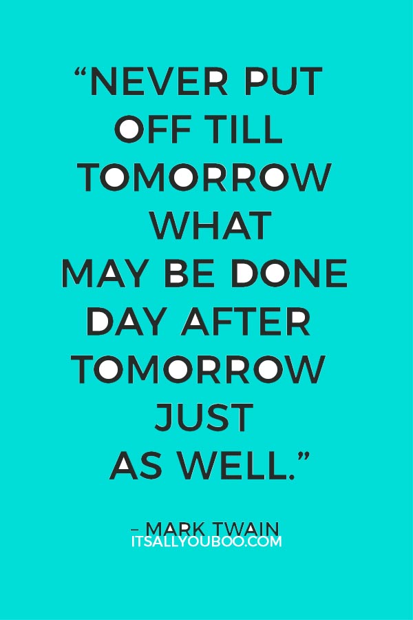 “Never put off till tomorrow what may be done day after tomorrow just as well.”– Mark Twain