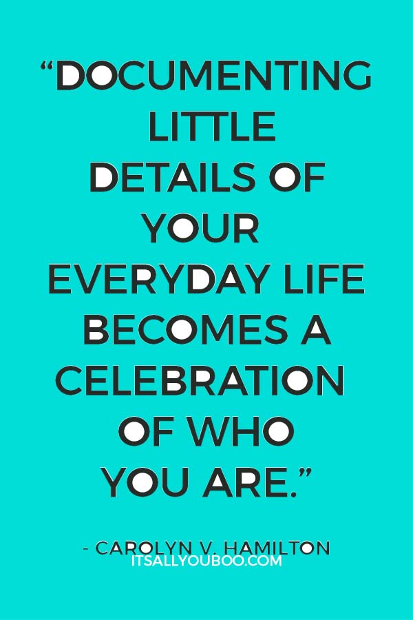 “Documenting little details of your everyday life becomes a celebration of who you are.” ― Carolyn V. Hamilton