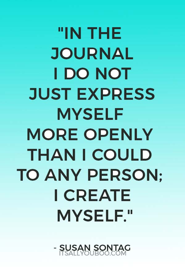 "In the journal I do not just express myself more openly than I could to any person; I create myself." —Susan Sontag