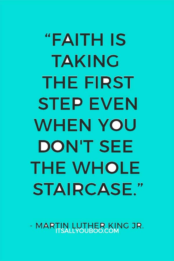 “Faith is taking the first step even when you don't see the whole staircase.” — Martin Luther King Jr.