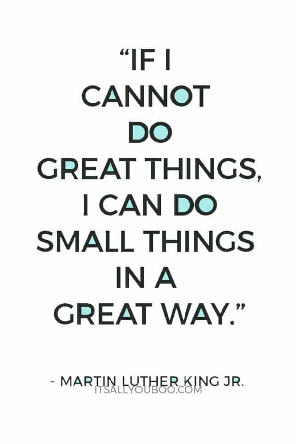 “If I cannot do great things, I can do small things in a great way.” — Martin Luther King Jr.