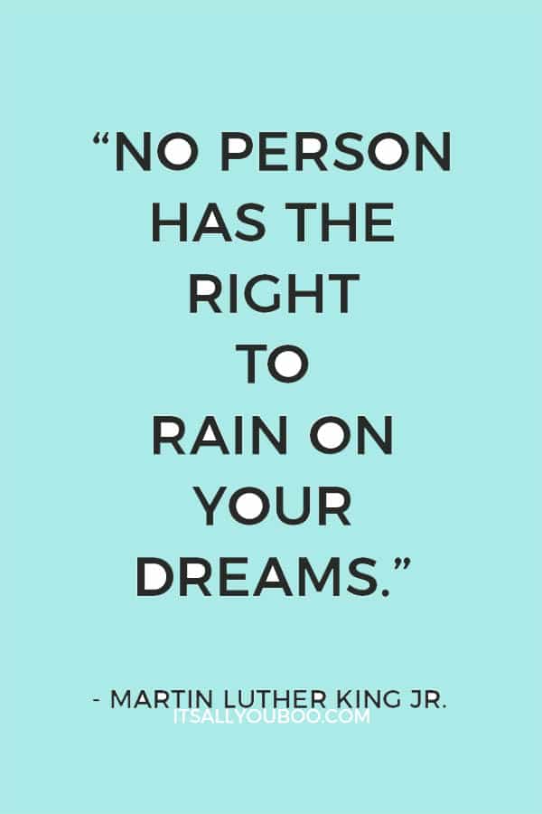 “No person has the right to rain on your dreams.” — Martin Luther King Jr.