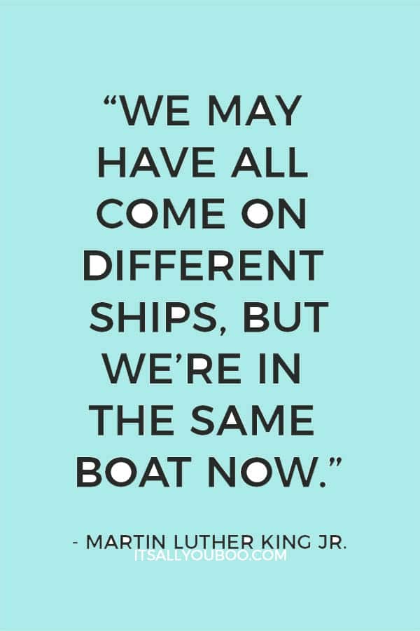 “We may have all come on different ships, but we’re in the same boat now.” — Martin Luther King Jr.