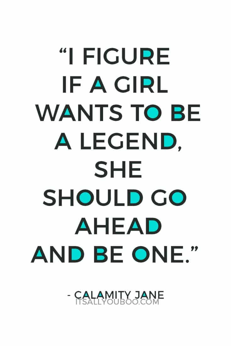 “I figure if a girl wants to be a legend, she should go ahead and be one.” — Calamity Jane