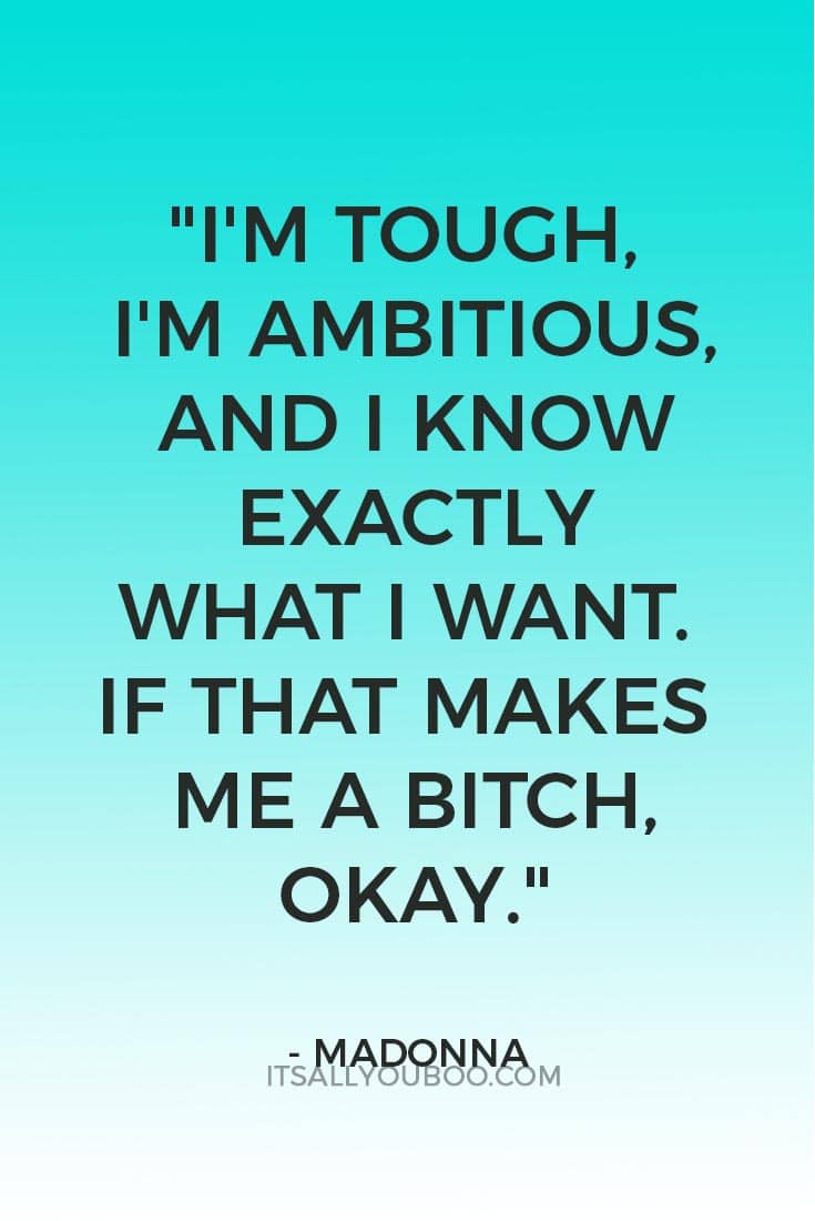 “I'm tough, I'm ambitious, and I know exactly what I want. If that makes me a bitch, okay." ― Madonna