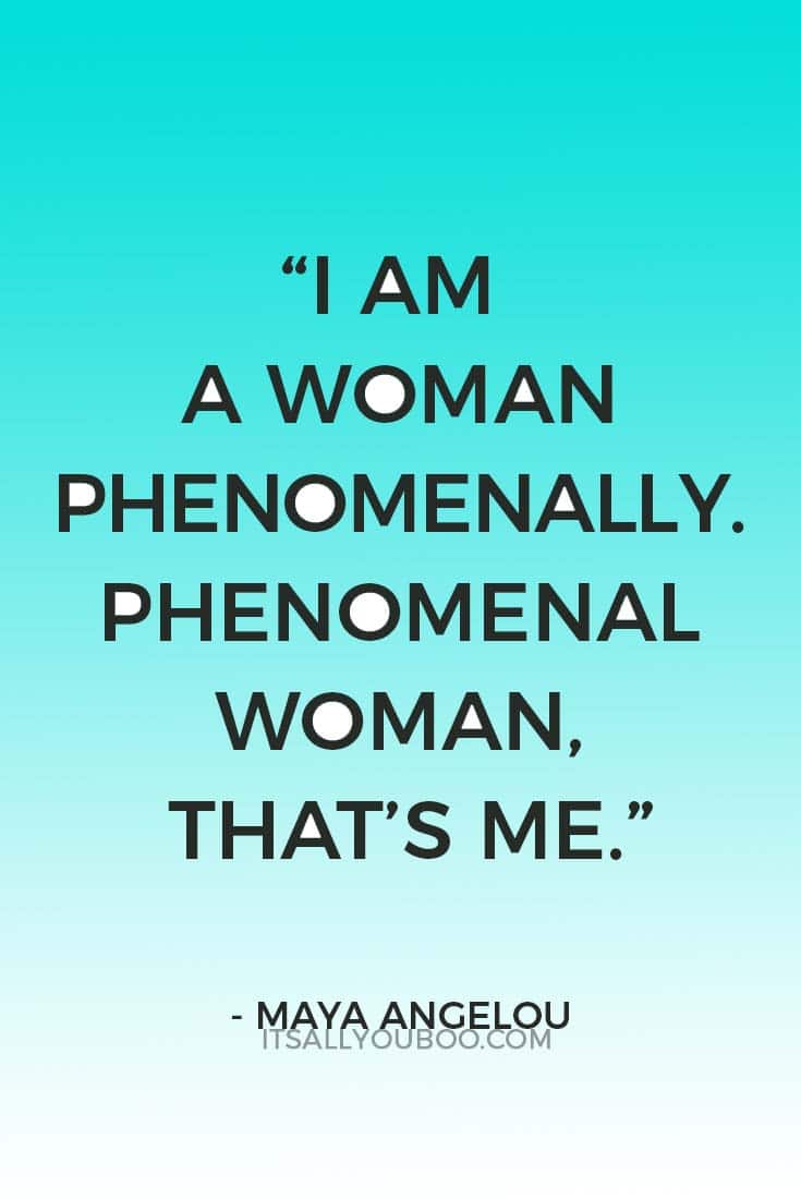 “I am a Woman Phenomenally. Phenomenal Woman, that’s me.” — Maya Angelou