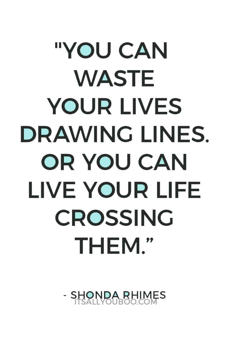 “You can waste your lives drawing lines. Or you can live your life crossing them.” — Shonda Rhimes