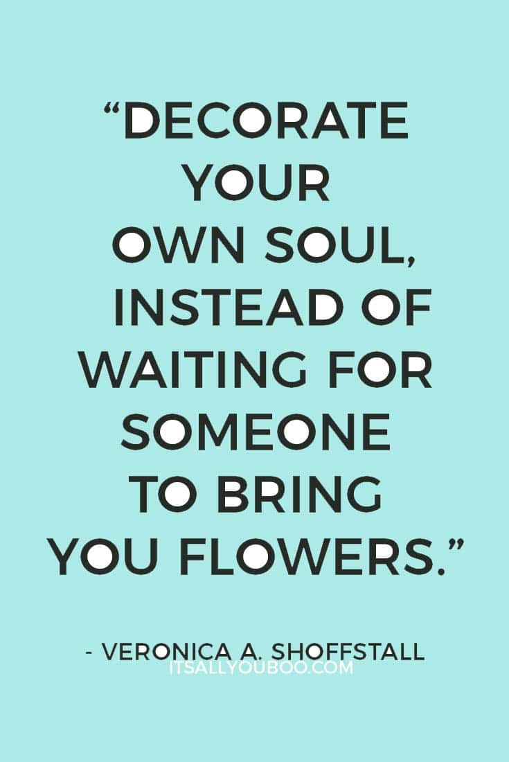 “Plant your own garden and decorate your own soul, instead of waiting for someone to bring you flowers.” — Veronica A. Shoffstall