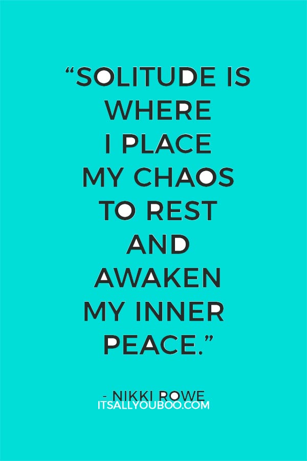 “Solitude is where I place my chaos to rest and awaken my inner peace.” ― Nikki Rowe