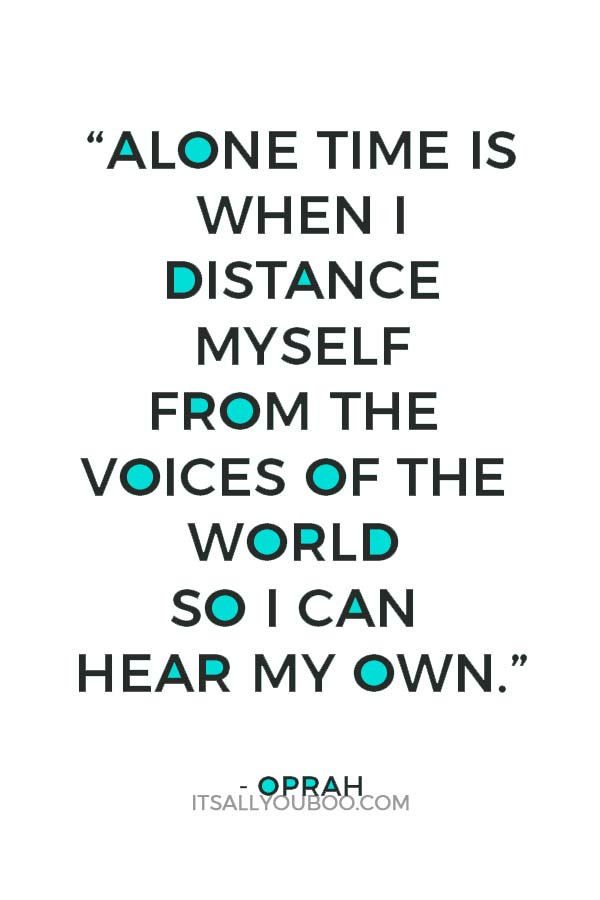 “Alone time is when I distance myself from the voices of the world so I can hear my own.” - Oprah