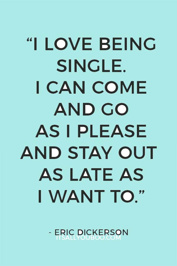 “I love being single. I can come and go as I please and stay out as late as I want to.” – Eric Dickerson