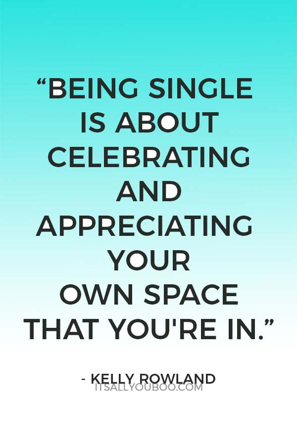 “Being single is about celebrating and appreciating your own space that you're in.” – Kelly Rowland