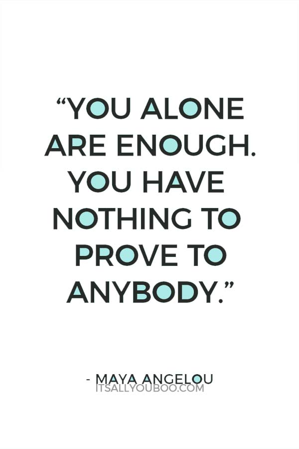 “You alone are enough. You have nothing to prove to anybody.” – Maya Angelou