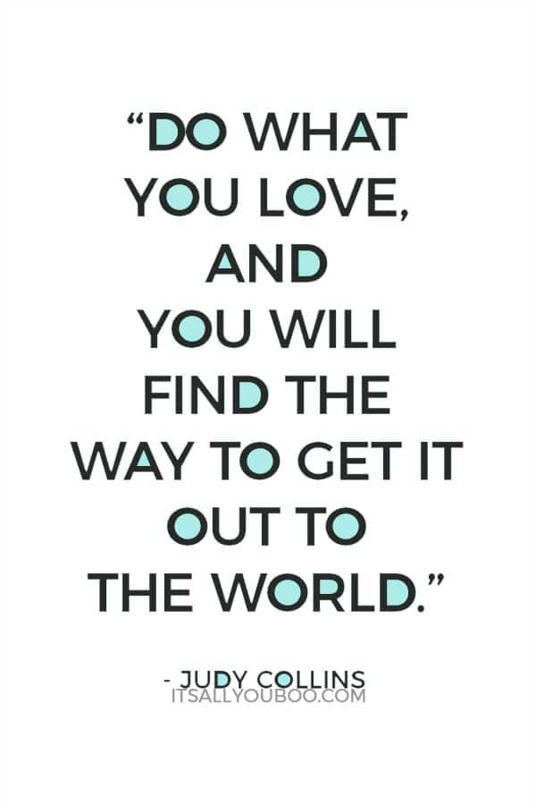 “Do what you love, and you will find the way to get it out to the world.” ― Judy Collins