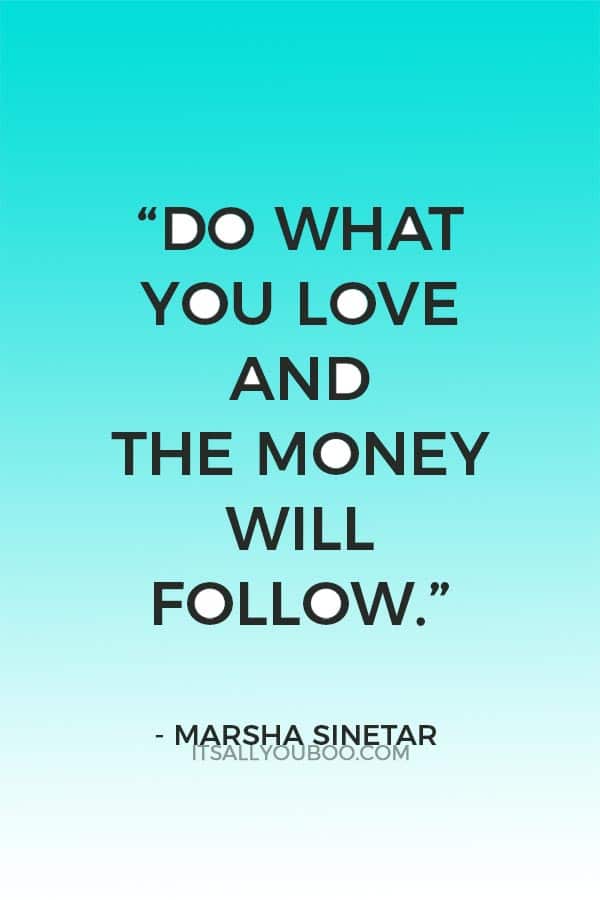 “Do what you love and the money will follow.” ― Marsha Sinetar