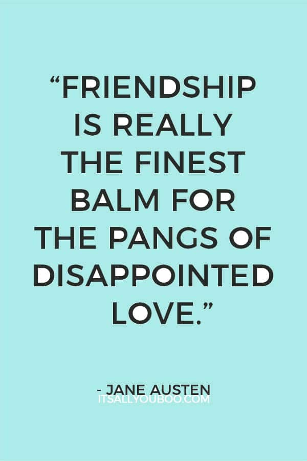 “Friendship is really the finest balm for the pangs of disappointed love.” — Jane Austen