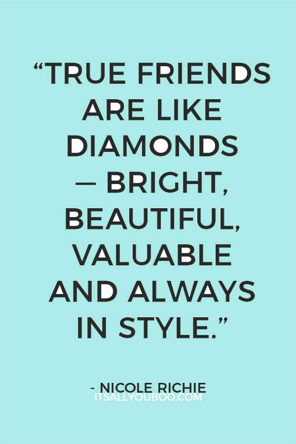 “True friends are like diamonds — bright, beautiful, valuable and always in style.” — Nicole Richie