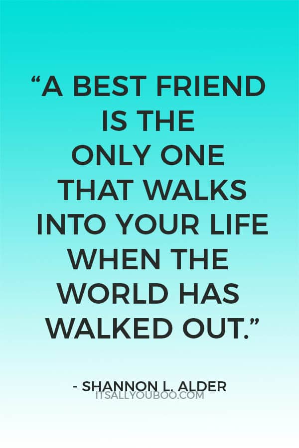 “A best friend is the only one that walks into your life when the world has walked out.” ― Shannon L. Alder