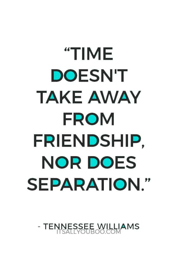 “Time doesn't take away from friendship, nor does separation.” ― Tennessee Williams