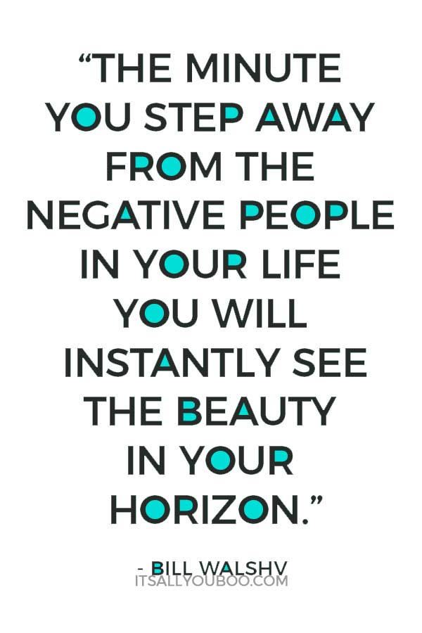 “The minute you step away from the negative people in your life you will instantly see the beauty in your horizon.” - Bill Walsh
