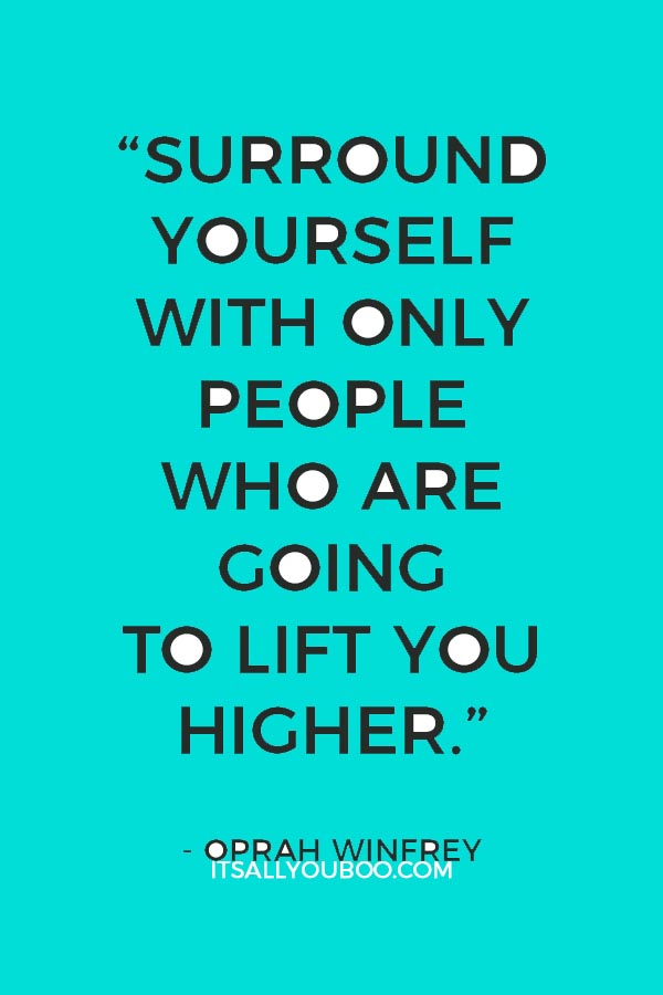 “Surround yourself with only people who are going to lift you higher.” - Oprah Winfrey