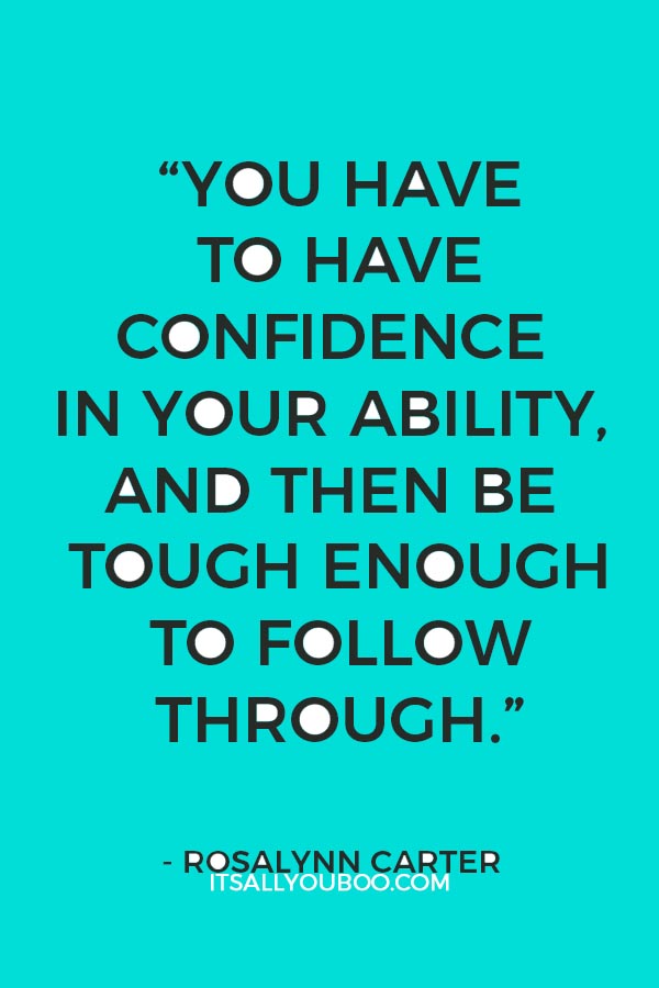 “You have to have confidence in your ability, and then be tough enough to follow through.” - Rosalynn Carter