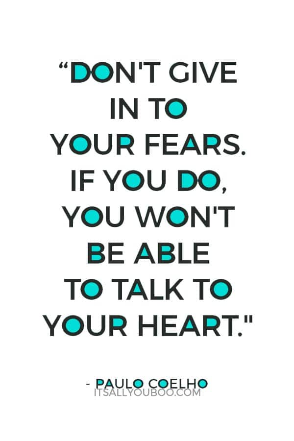 “Don't give in to your fears. If you do, you won't be able to talk to your heart." ― Paulo Coelho